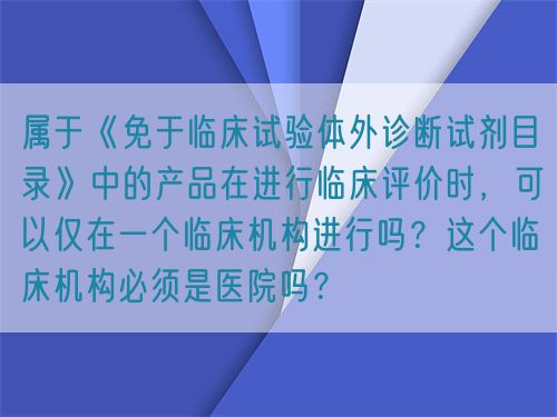 屬于《免于臨床試驗(yàn)體外診斷試劑目錄》中的產(chǎn)品在進(jìn)行臨床評(píng)價(jià)時(shí)，可以僅在一個(gè)臨床機(jī)構(gòu)進(jìn)行嗎？這個(gè)臨床機(jī)構(gòu)必須是醫(yī)院?jiǎn)幔?圖1)