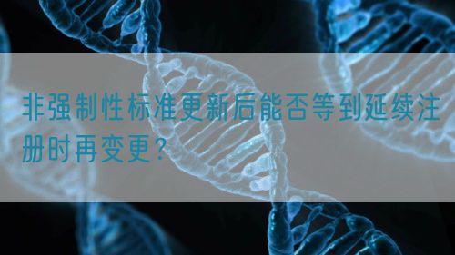 非強制性標準更新后能否等到延續注冊時再變更？(圖1)