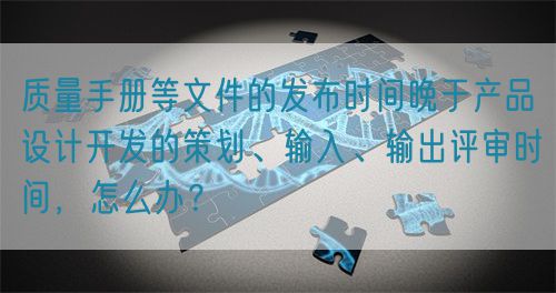 質量手冊等文件的發布時間晚于產品設計開發的策劃、輸入、輸出評審時間，怎么辦？(圖1)