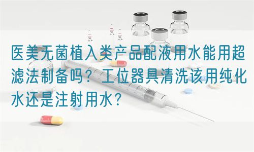 醫美無菌植入類產品配液用水能用超濾法制備嗎？工位器具清洗該用純化水還是注射用水？(圖1)