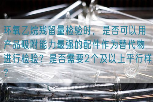 環氧乙烷殘留量檢驗時，是否可以用產品吸附能力最強的配件作為替代物進行檢驗？是否需要2個及以上平行樣？(圖1)