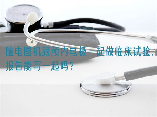 腦電圖機跟顱內電極一起做臨床試驗，報告能寫一起嗎？(圖1)