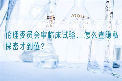 倫理委員會審臨床試驗(yàn)，怎么查隱私保密才到位？(圖1)