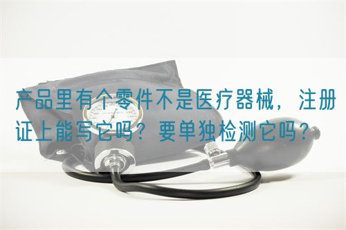 產品里有個零件不是醫療器械，注冊證上能寫它嗎？要單獨檢測它嗎？(圖1)