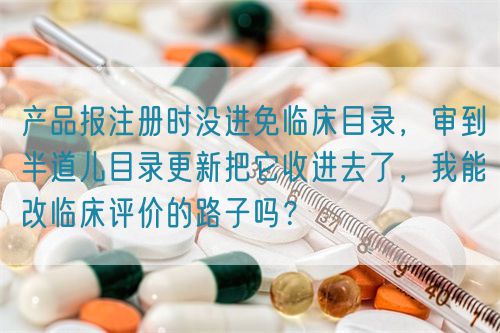 產品報注冊時沒進免臨床目錄，審到半道兒目錄更新把它收進去了，我能改臨床評價的路子嗎？(圖1)