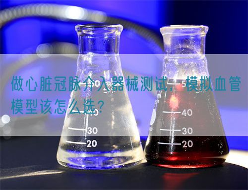 做心臟冠脈介入器械測試，模擬血管模型該怎么選？(圖1)