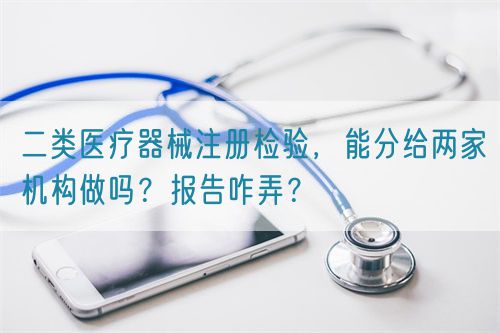 二類醫療器械注冊檢驗，能分給兩家機構做嗎？報告咋弄？(圖1)