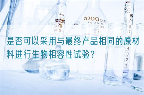 是否可以采用與最終產(chǎn)品相同的原材料進(jìn)行生物相容性試驗(yàn)？(圖1)