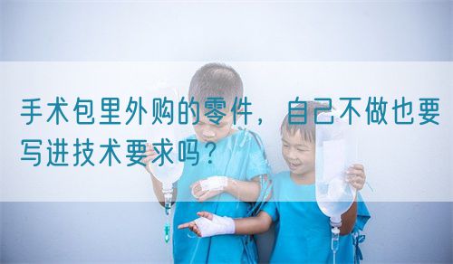 手術(shù)包里外購的零件，自己不做也要寫進(jìn)技術(shù)要求嗎？(圖1)