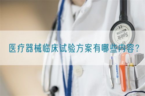醫(yī)療器械臨床試驗(yàn)方案有哪些內(nèi)容？(圖1)