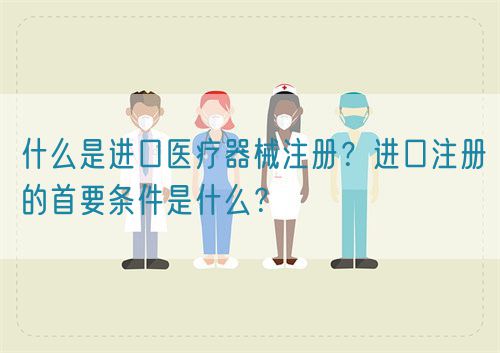 什么是進口醫療器械注冊？進口注冊的首要條件是什么？(圖1)