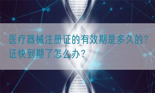 醫(yī)療器械注冊(cè)證的有效期是多久的？證快到期了怎么辦？(圖1)