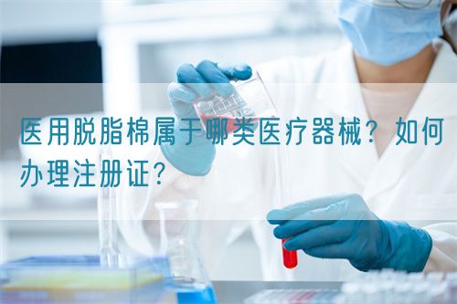 醫(yī)用脫脂棉屬于哪類(lèi)醫(yī)療器械？如何辦理注冊(cè)證？(圖1)