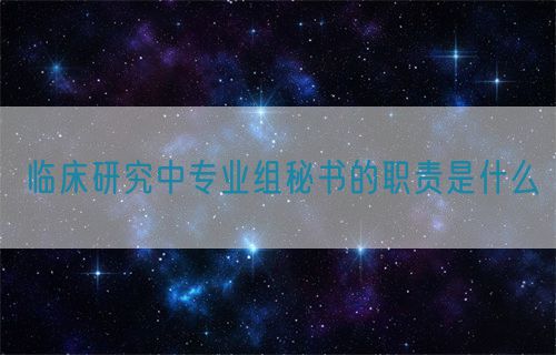臨床研究中專業組秘書的職責是什么(圖1)