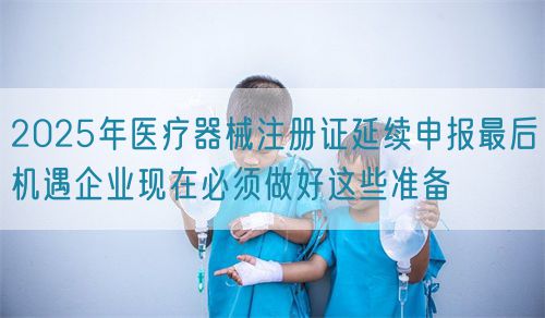 2025年醫(yī)療器械注冊證延續(xù)申報(bào)最后機(jī)遇企業(yè)現(xiàn)在必須做好這些準(zhǔn)備(圖1)
