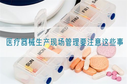 醫療器械生產現場管理要注意這些事(圖1)