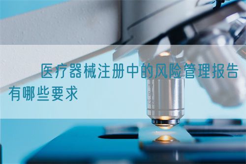 ??醫療器械注冊中的風險管理報告有哪些要求?(圖1)