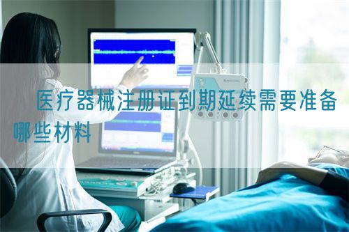 ?醫(yī)療器械注冊證到期延續(xù)需要準備哪些材料?(圖1)