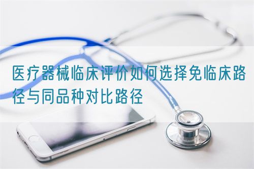 醫(yī)療器械臨床評價如何選擇免臨床路徑與同品種對比路徑