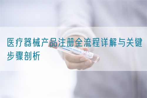 醫療器械產品注冊全流程詳解與關鍵步驟剖析(圖1)