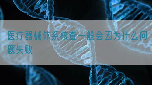 醫療器械體系核查一般會因為什么問題失敗(圖1)