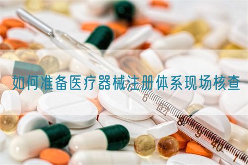 如何準備醫療器械注冊體系現場核查(圖1)