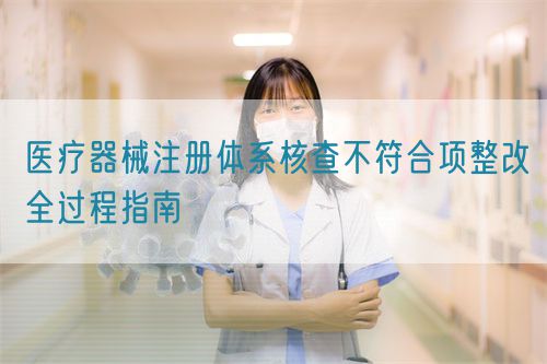 醫療器械注冊體系核查不符合項整改全過程指南(圖1)