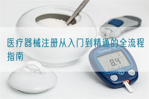 醫(yī)療器械注冊從入門到精通的全流程指南(圖1)