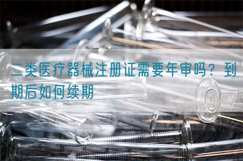 二類醫療器械注冊證需要年審嗎？到期后如何續期(圖1)