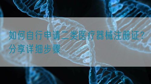如何自行申請二類醫(yī)療器械注冊證？分享詳細(xì)步驟(圖1)