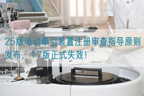 25版電動(dòng)牽引裝置注冊(cè)審查指導(dǎo)原則發(fā)布，17版正式失效！(圖1)