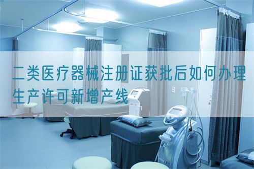 二類醫療器械注冊證獲批后如何辦理生產許可新增產線(圖1)