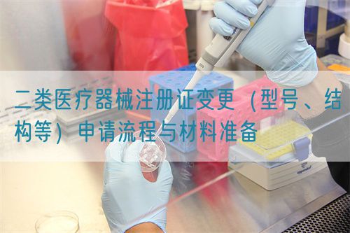 二類(lèi)醫(yī)療器械注冊(cè)證變更（型號(hào)、結(jié)構(gòu)等）申請(qǐng)流程與材料準(zhǔn)備(圖1)