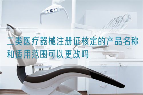 二類醫療器械注冊證核定的產品名稱和適用范圍可以更改嗎(圖1)