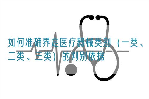 如何準(zhǔn)確界定醫(yī)療器械類別（一類、二類、三類）的判別依據(jù)(圖1)