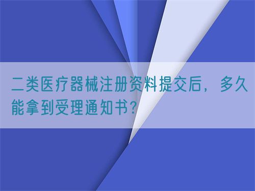 二類醫療器械注冊資料提交后，多久能拿到受理通知書？(圖1)