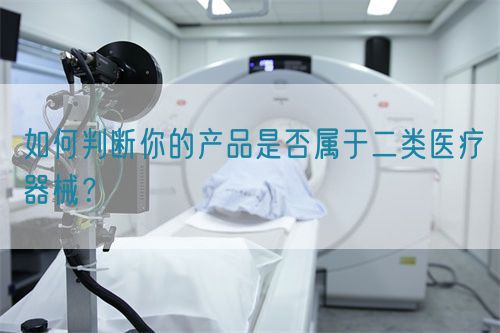 如何判斷你的產品是否屬于二類醫療器械？(圖1)