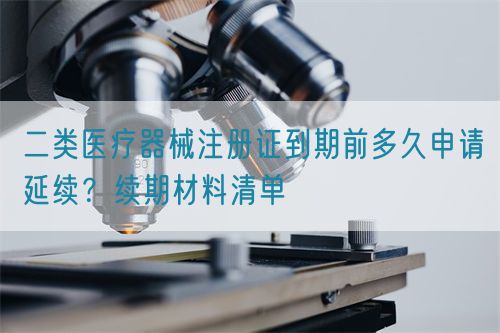 二類醫療器械注冊證到期前多久申請延續？續期材料清單(圖1)