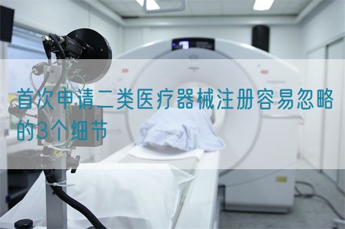 首次申請二類醫療器械注冊容易忽略的3個細節(圖1)