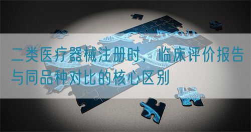 二類醫療器械注冊時，臨床評價報告與同品種對比的核心區別(圖1)