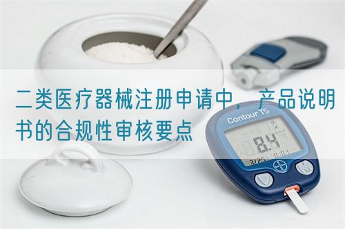 二類醫療器械注冊申請中，產品說明書的合規性審核要點(圖1)