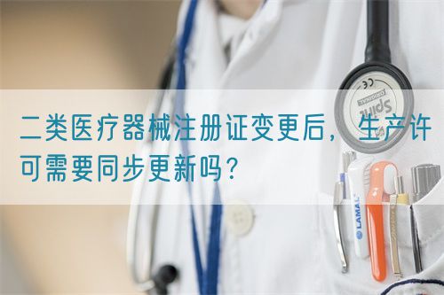 二類醫療器械注冊證變更后，生產許可需要同步更新嗎？(圖1)