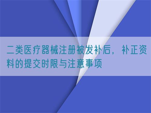 二類醫療器械注冊被發補后，補正資料的提交時限與注意事項(圖1)