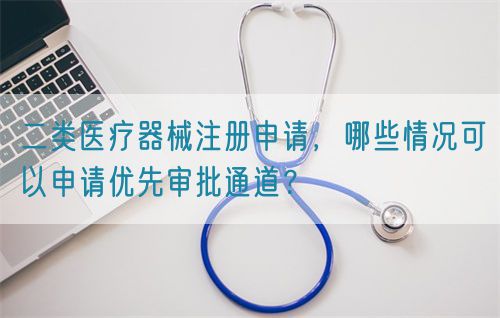 二類醫療器械注冊申請，哪些情況可以申請優先審批通道？(圖1)