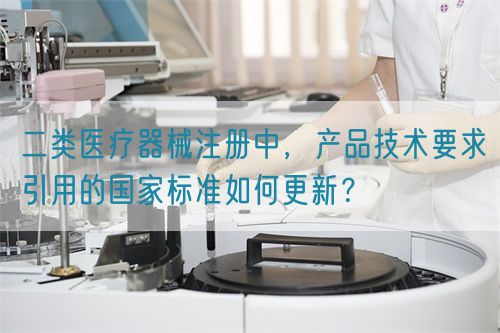 二類醫(yī)療器械注冊(cè)中，產(chǎn)品技術(shù)要求引用的國(guó)家標(biāo)準(zhǔn)如何更新？(圖1)