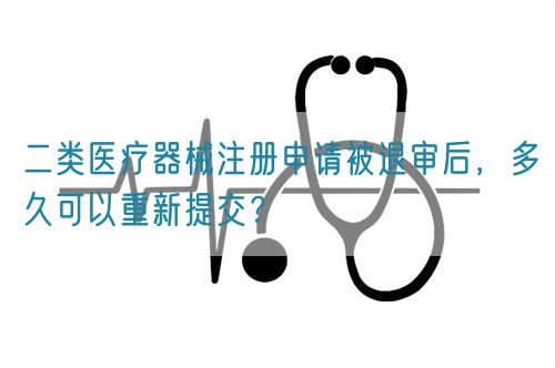 二類醫療器械注冊申請被退審后，多久可以重新提交？(圖1)