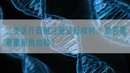 二類醫(yī)療器械注冊(cè)證延續(xù)時(shí)，是否需要重新做檢驗(yàn)？(圖1)