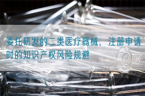 委托研發的二類醫療器械，注冊申請時的知識產權風險規避(圖1)