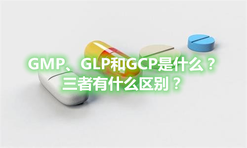 GMP、GLP和GCP是什么？有什么區別？